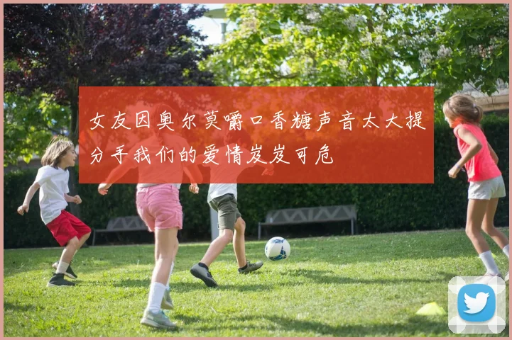 女友因奥尔莫嚼口香糖声音太大提分手我们的爱情岌岌可危