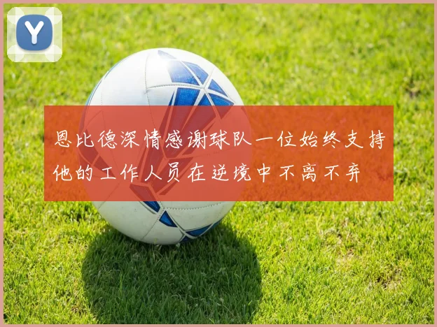 恩比德深情感谢球队一位始终支持他的工作人员在逆境中不离不弃