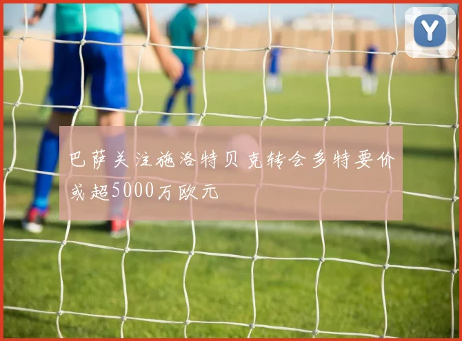 巴萨关注施洛特贝克转会多特要价或超5000万欧元