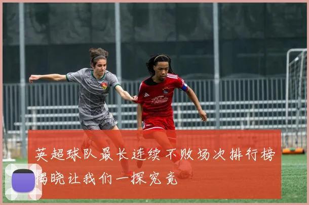 英超球队最长连续不败场次排行榜揭晓让我们一探究竟