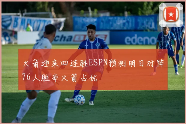 火箭迎来四连胜ESPN预测明日对阵76人胜率火箭占优