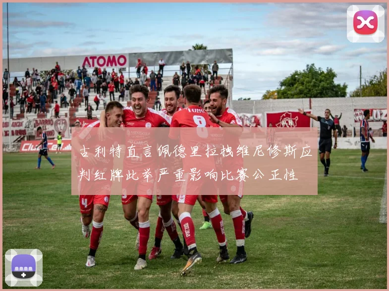 古利特直言佩德里拉拽维尼修斯应判红牌此举严重影响比赛公正性