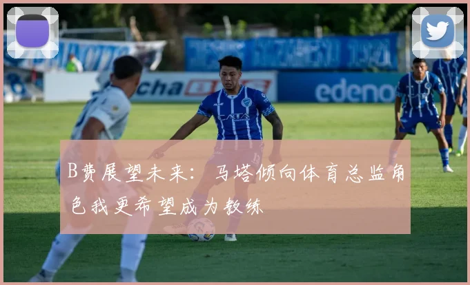 B费展望未来：马塔倾向体育总监角色我更希望成为教练