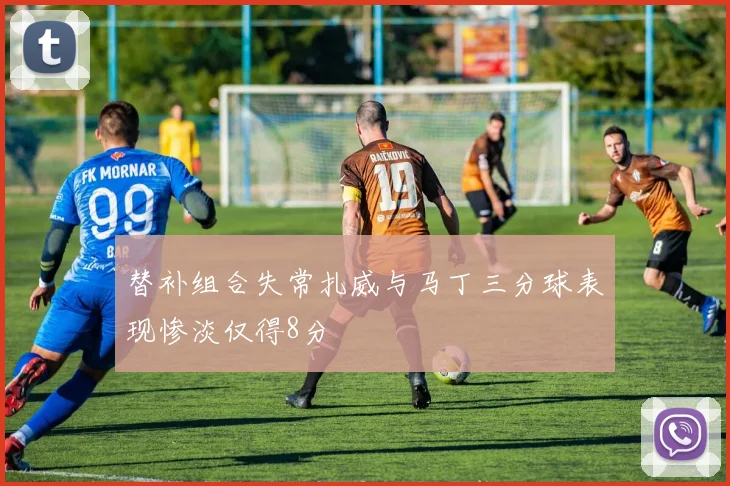 替补组合失常扎威与马丁三分球表现惨淡仅得8分
