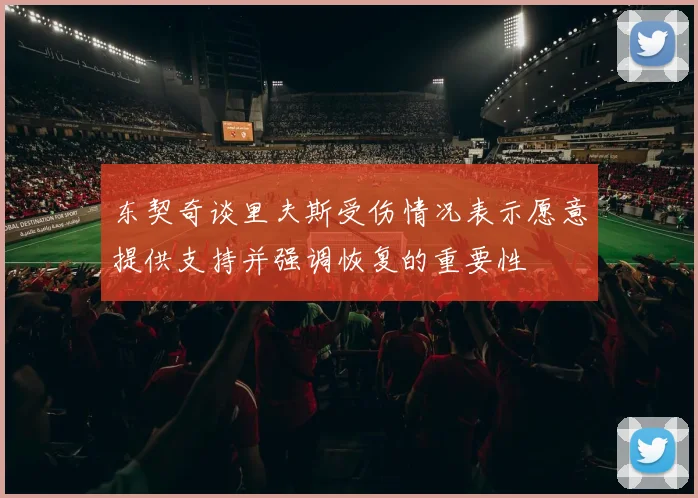 东契奇谈里夫斯受伤情况表示愿意提供支持并强调恢复的重要性