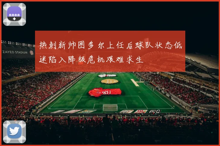 热刺新帅图多尔上任后球队状态低迷陷入降级危机艰难求生