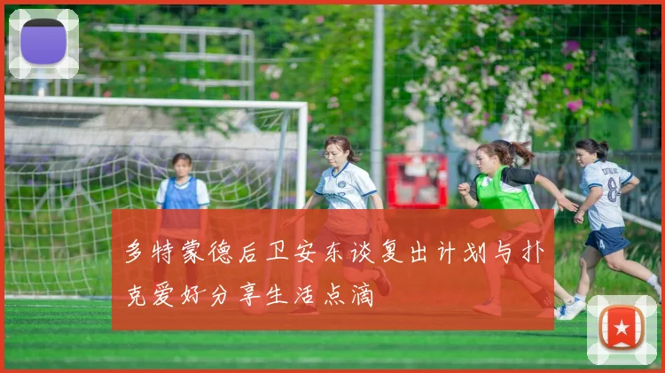 多特蒙德后卫安东谈复出计划与扑克爱好分享生活点滴