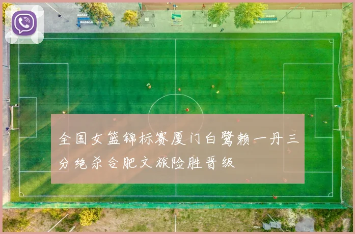 全国女篮锦标赛厦门白鹭赖一丹三分绝杀合肥文旅险胜晋级