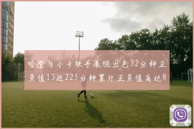 哈登与小卡联手表现出色32分钟正负值13近225分钟累计正负值高达88