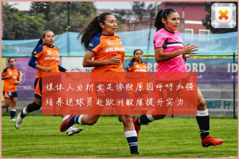 媒体人分析女足惨败原因呼吁加强培养送球员赴欧洲锻炼提升实力