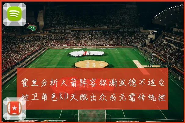 霍里分析火箭阵容称谢泼德不适合控卫角色KD天赋出众或无需传统控卫