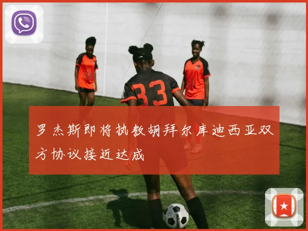 罗杰斯即将执教胡拜尔库迪西亚双方协议接近达成