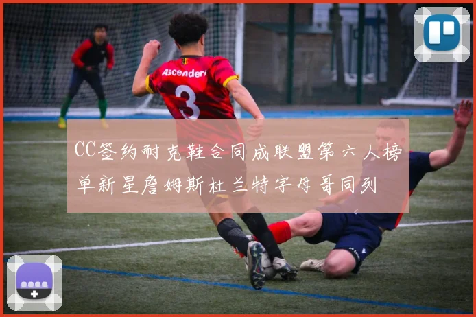 CC签约耐克鞋合同成联盟第六人榜单新星詹姆斯杜兰特字母哥同列