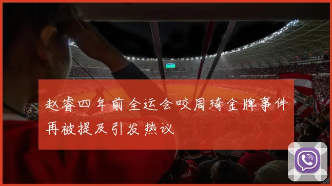 赵睿四年前全运会咬周琦金牌事件再被提及引发热议