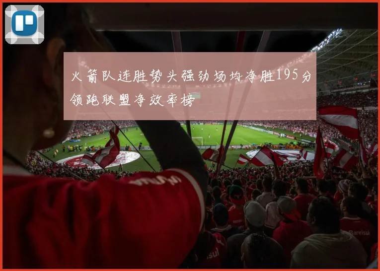 火箭队连胜势头强劲场均净胜195分领跑联盟净效率榜