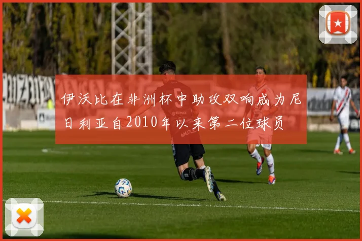 伊沃比在非洲杯中助攻双响成为尼日利亚自2010年以来第二位球员