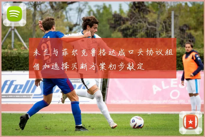 米兰与菲尔克鲁格达成口头协议租借加选择买断方案初步敲定