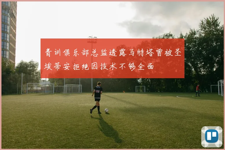 青训俱乐部总监透露马特塔曾被圣埃蒂安拒绝因技术不够全面
