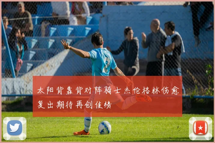 太阳背靠背对阵骑士杰伦格林伤愈复出期待再创佳绩