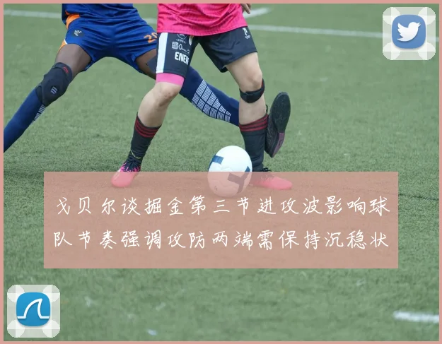 戈贝尔谈掘金第三节进攻波影响球队节奏强调攻防两端需保持沉稳状态