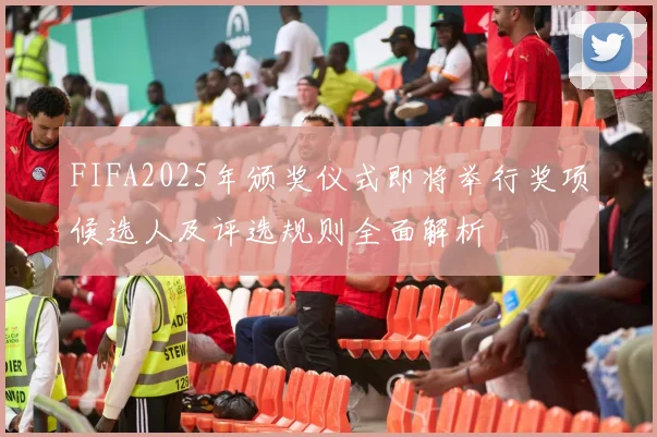 FIFA2025年颁奖仪式即将举行奖项候选人及评选规则全面解析
