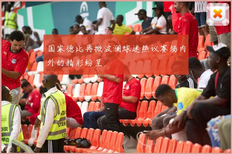 国家德比再掀波澜球迷热议赛场内外的精彩纷呈