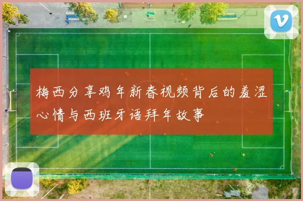 梅西分享鸡年新春视频背后的羞涩心情与西班牙语拜年故事