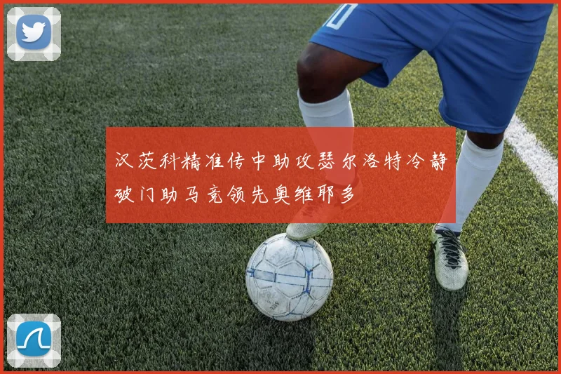 汉茨科精准传中助攻瑟尔洛特冷静破门助马竞领先奥维耶多
