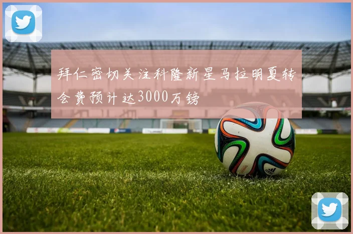 拜仁密切关注科隆新星马拉明夏转会费预计达3000万镑